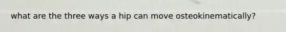 what are the three ways a hip can move osteokinematically?