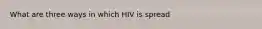 What are three ways in which HIV is spread