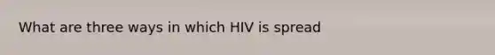 What are three ways in which HIV is spread