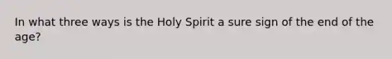 In what three ways is the Holy Spirit a sure sign of the end of the age?