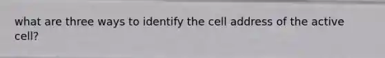 what are three ways to identify the cell address of the active cell?