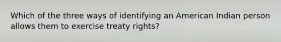 Which of the three ways of identifying an American Indian person allows them to exercise treaty rights?