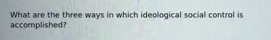 What are the three ways in which ideological social control is accomplished?