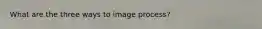 What are the three ways to image process?
