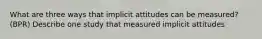 What are three ways that implicit attitudes can be measured? (BPR) Describe one study that measured implicit attitudes