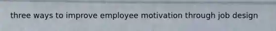 three ways to improve employee motivation through job design