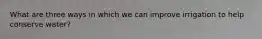 What are three ways in which we can improve irrigation to help conserve water?