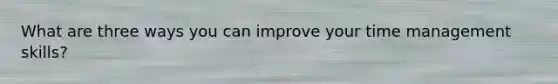 What are three ways you can improve your time management skills?