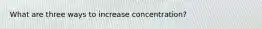 What are three ways to increase concentration?