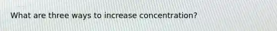 What are three ways to increase concentration?