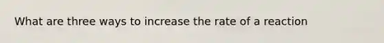 What are three ways to increase the rate of a reaction