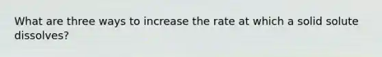 What are three ways to increase the rate at which a solid solute dissolves?