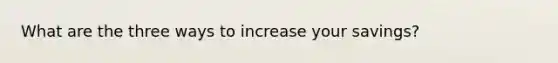 What are the three ways to increase your savings?