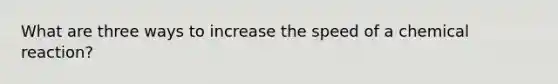 What are three ways to increase the speed of a chemical reaction?