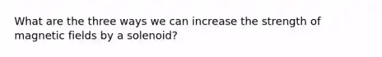 What are the three ways we can increase the strength of <a href='https://www.questionai.com/knowledge/kqorUT4tK2-magnetic-fields' class='anchor-knowledge'>magnetic fields</a> by a solenoid?