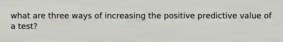 what are three ways of increasing the positive predictive value of a test?