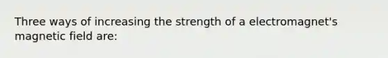 Three ways of increasing the strength of a electromagnet's magnetic field are: