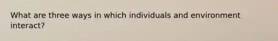 What are three ways in which individuals and environment interact?
