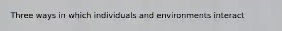 Three ways in which individuals and environments interact