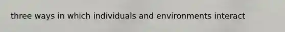 three ways in which individuals and environments interact