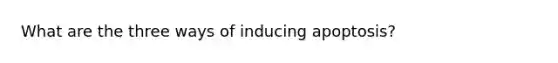What are the three ways of inducing apoptosis?