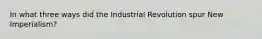 In what three ways did the Industrial Revolution spur New Imperialism?