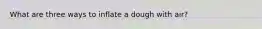 What are three ways to inflate a dough with air?