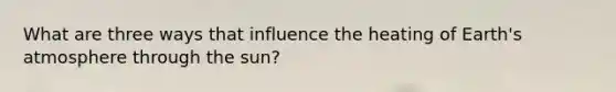 What are three ways that influence the heating of Earth's atmosphere through the sun?