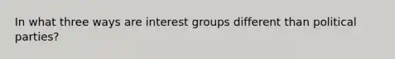 In what three ways are interest groups different than political parties?