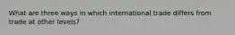 What are three ways in which international trade differs from trade at other levels?