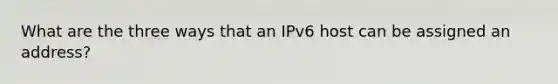 What are the three ways that an IPv6 host can be assigned an address?