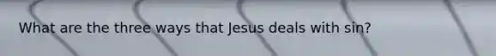 What are the three ways that Jesus deals with sin?