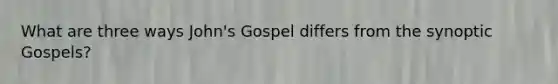 What are three ways John's Gospel differs from the synoptic Gospels?