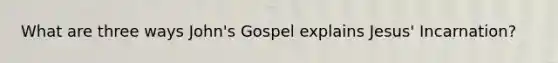 What are three ways John's Gospel explains Jesus' Incarnation?