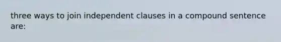 three ways to join independent clauses in a compound sentence are: