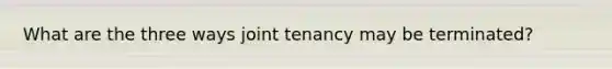 What are the three ways joint tenancy may be terminated?