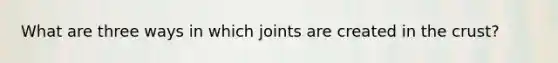 What are three ways in which joints are created in the crust?