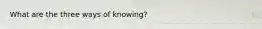 What are the three ways of knowing?