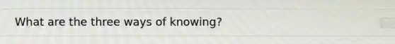 What are the three ways of knowing?