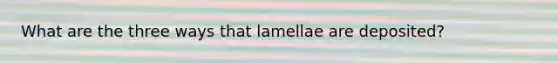 What are the three ways that lamellae are deposited?