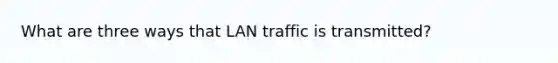 What are three ways that LAN traffic is transmitted?