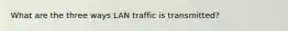 What are the three ways LAN traffic is transmitted?