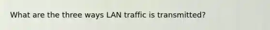 What are the three ways LAN traffic is transmitted?