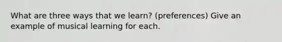 What are three ways that we learn? (preferences) Give an example of musical learning for each.