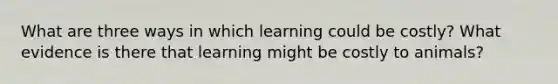 What are three ways in which learning could be costly? What evidence is there that learning might be costly to animals?