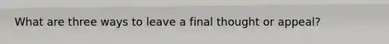 What are three ways to leave a final thought or appeal?