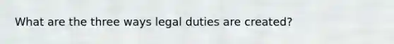 What are the three ways legal duties are created?