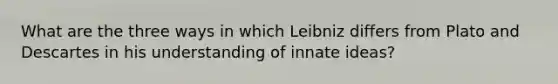 What are the three ways in which Leibniz differs from Plato and Descartes in his understanding of innate ideas?