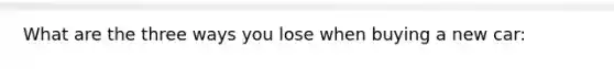 What are the three ways you lose when buying a new car: