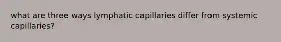 what are three ways lymphatic capillaries differ from systemic capillaries?